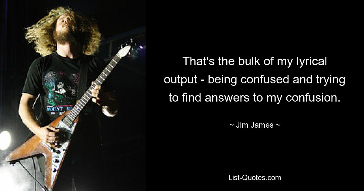 That's the bulk of my lyrical output - being confused and trying to find answers to my confusion. — © Jim James