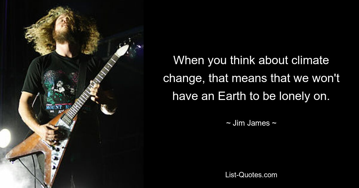 When you think about climate change, that means that we won't have an Earth to be lonely on. — © Jim James