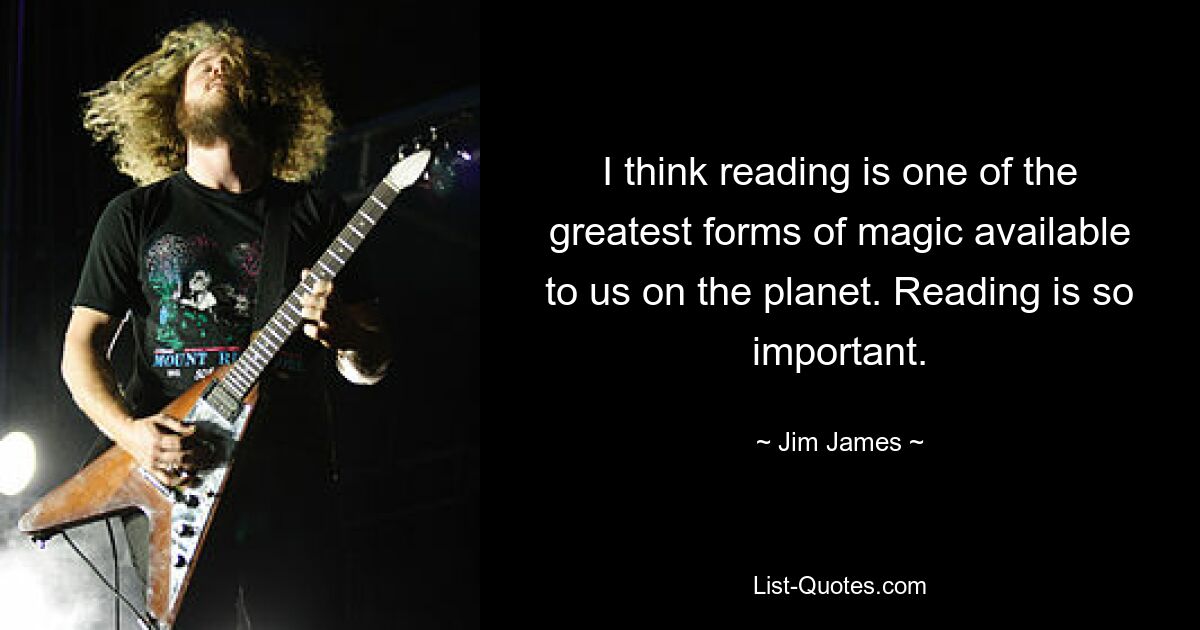 I think reading is one of the greatest forms of magic available to us on the planet. Reading is so important. — © Jim James