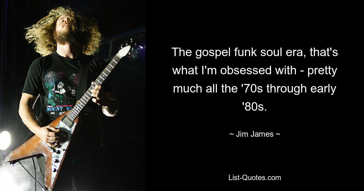 The gospel funk soul era, that's what I'm obsessed with - pretty much all the '70s through early '80s. — © Jim James