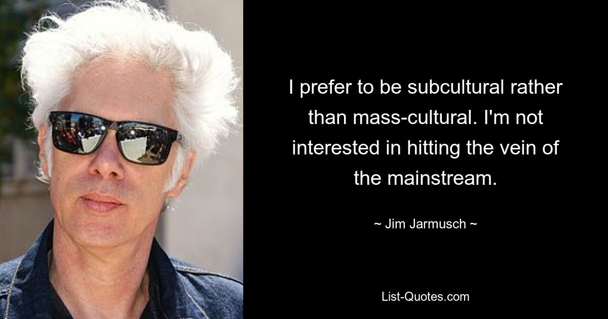 I prefer to be subcultural rather than mass-cultural. I'm not interested in hitting the vein of the mainstream. — © Jim Jarmusch