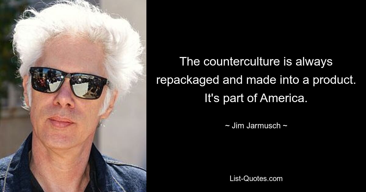 The counterculture is always repackaged and made into a product. It's part of America. — © Jim Jarmusch