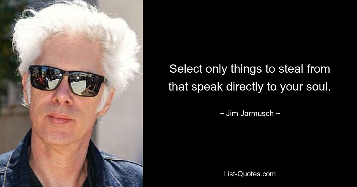 Select only things to steal from that speak directly to your soul. — © Jim Jarmusch