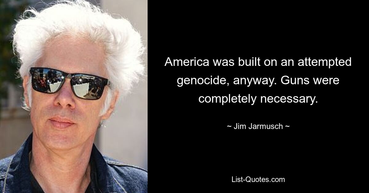 America was built on an attempted genocide, anyway. Guns were completely necessary. — © Jim Jarmusch