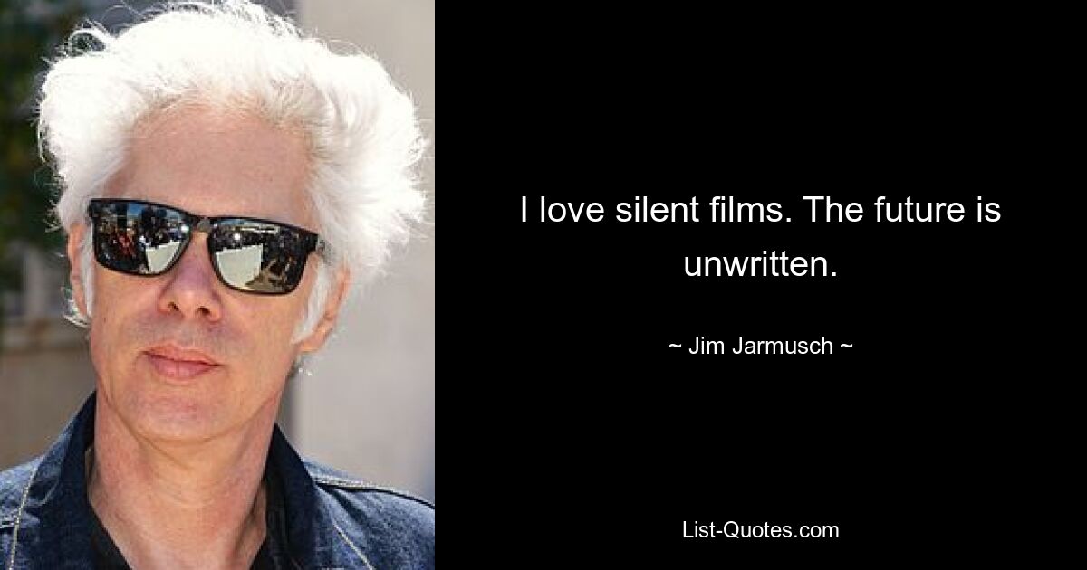 I love silent films. The future is unwritten. — © Jim Jarmusch