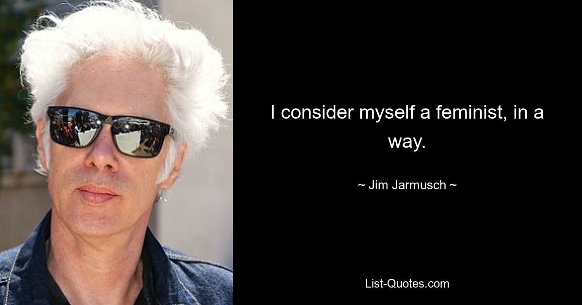 I consider myself a feminist, in a way. — © Jim Jarmusch