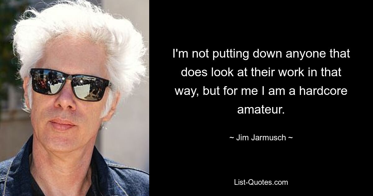 I'm not putting down anyone that does look at their work in that way, but for me I am a hardcore amateur. — © Jim Jarmusch