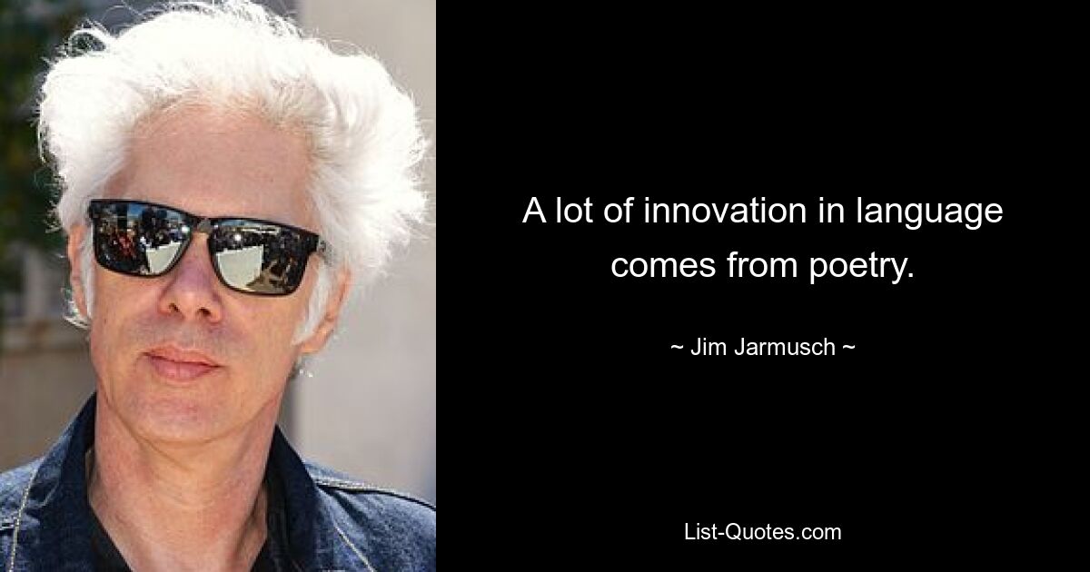 A lot of innovation in language comes from poetry. — © Jim Jarmusch