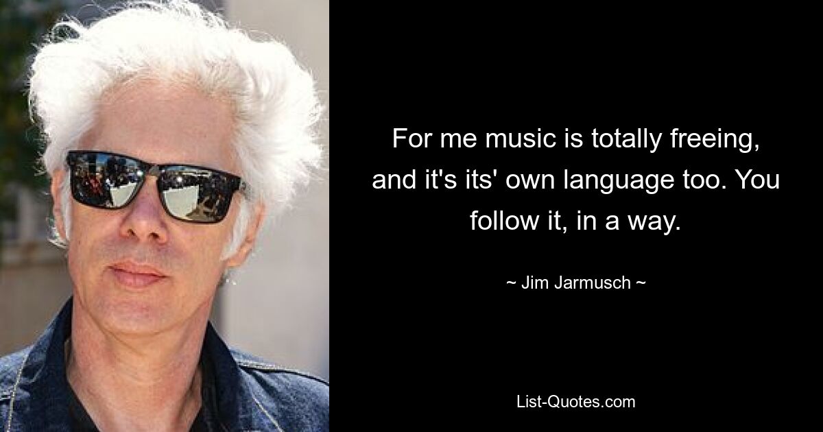 For me music is totally freeing, and it's its' own language too. You follow it, in a way. — © Jim Jarmusch