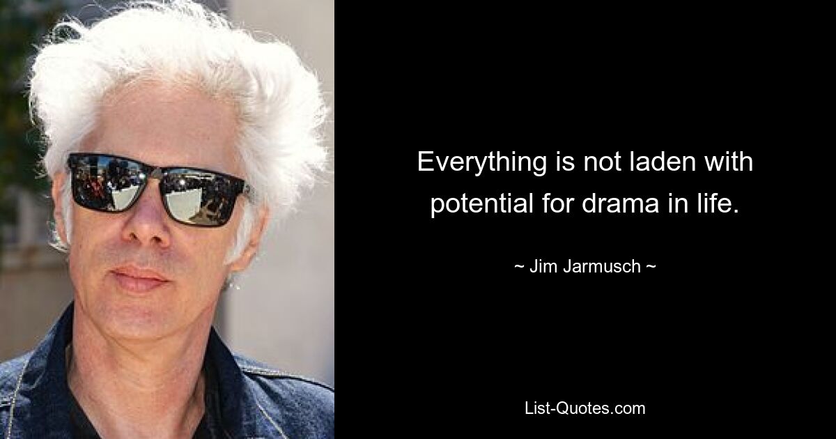 Everything is not laden with potential for drama in life. — © Jim Jarmusch