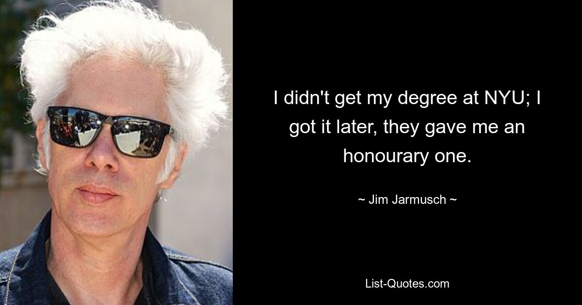 I didn't get my degree at NYU; I got it later, they gave me an honourary one. — © Jim Jarmusch