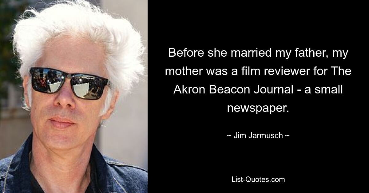 Before she married my father, my mother was a film reviewer for The Akron Beacon Journal - a small newspaper. — © Jim Jarmusch