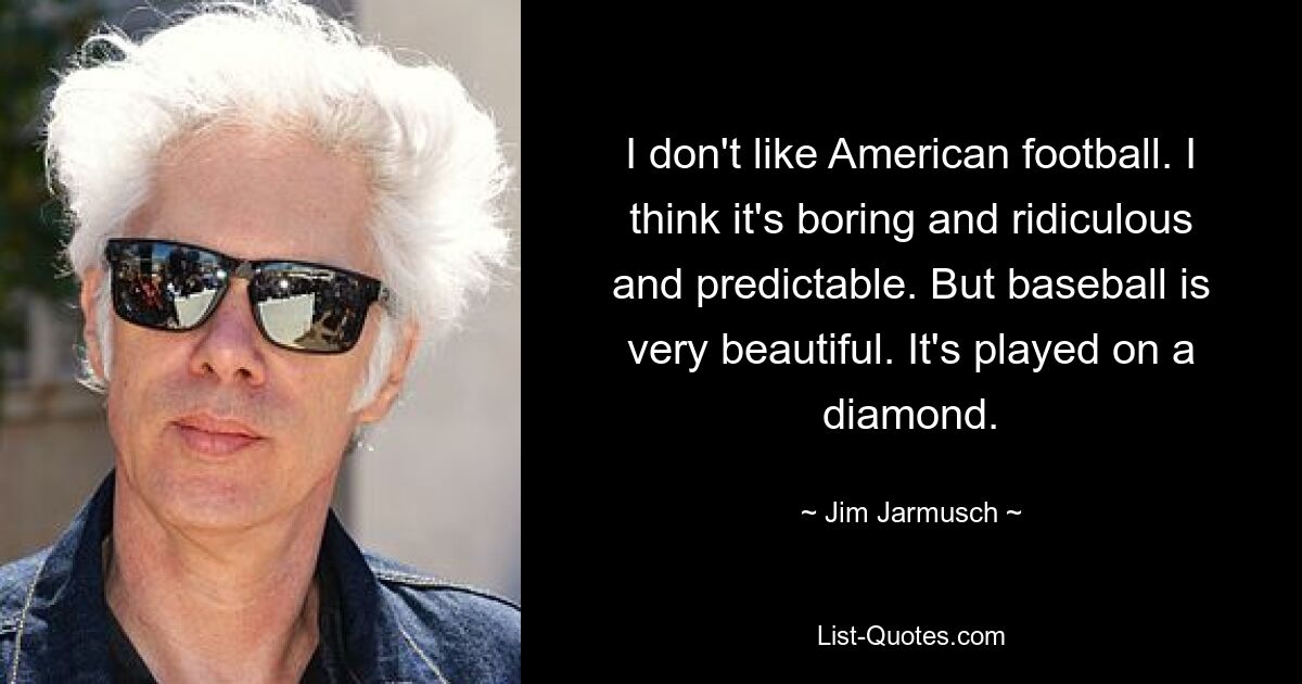 I don't like American football. I think it's boring and ridiculous and predictable. But baseball is very beautiful. It's played on a diamond. — © Jim Jarmusch