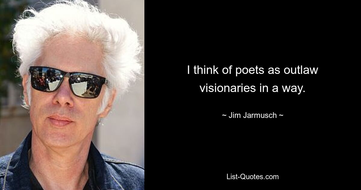 I think of poets as outlaw visionaries in a way. — © Jim Jarmusch