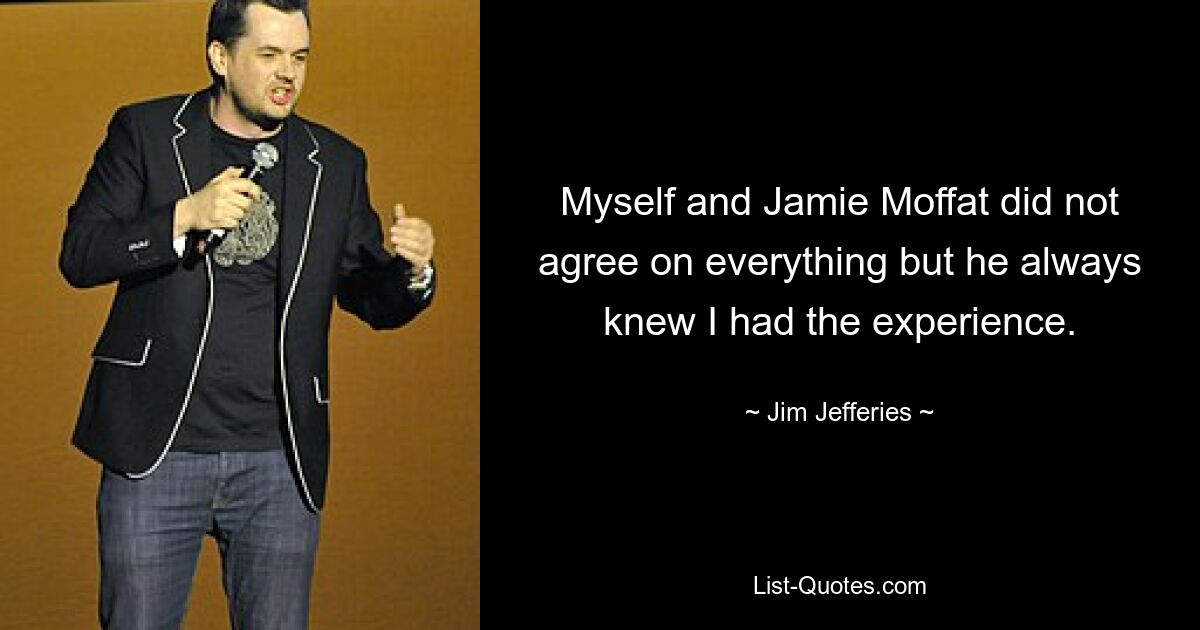 Myself and Jamie Moffat did not agree on everything but he always knew I had the experience. — © Jim Jefferies