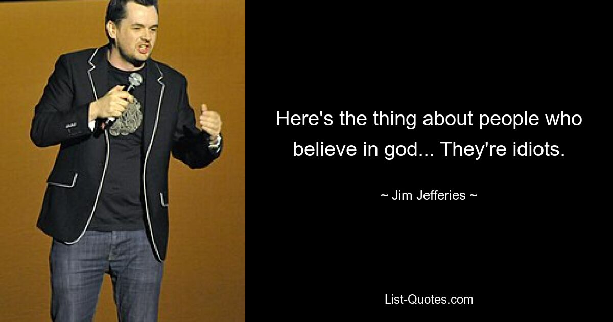 Here's the thing about people who believe in god... They're idiots. — © Jim Jefferies