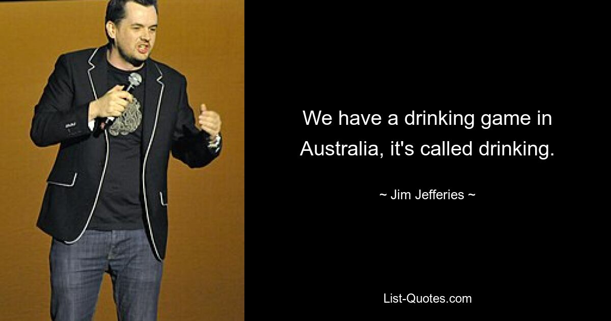 We have a drinking game in Australia, it's called drinking. — © Jim Jefferies