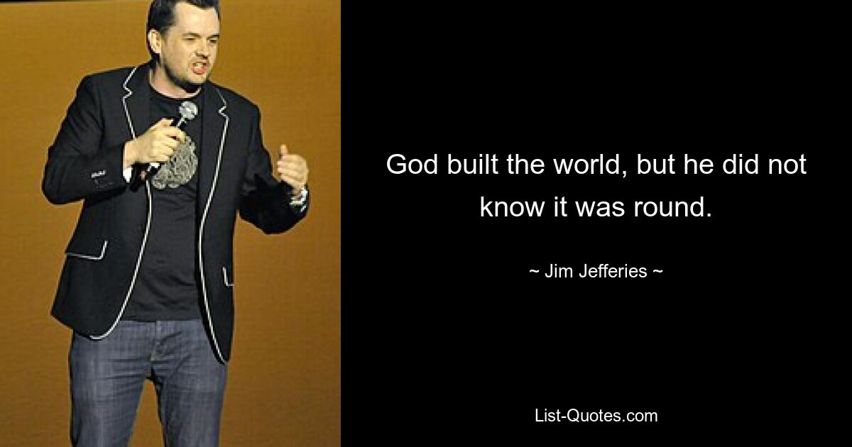 God built the world, but he did not know it was round. — © Jim Jefferies