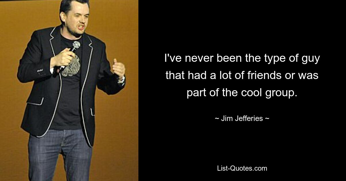 I've never been the type of guy that had a lot of friends or was part of the cool group. — © Jim Jefferies