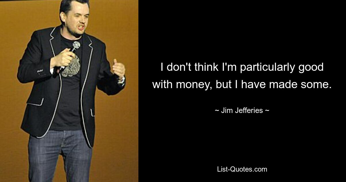 I don't think I'm particularly good with money, but I have made some. — © Jim Jefferies