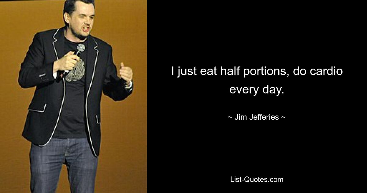 I just eat half portions, do cardio every day. — © Jim Jefferies