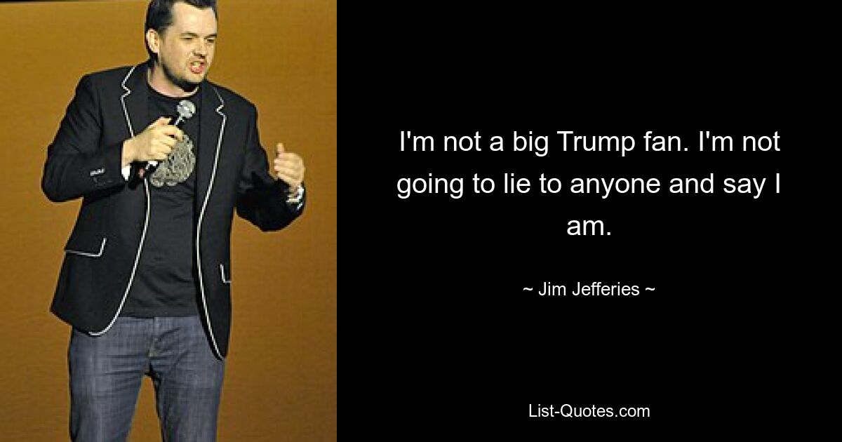 I'm not a big Trump fan. I'm not going to lie to anyone and say I am. — © Jim Jefferies