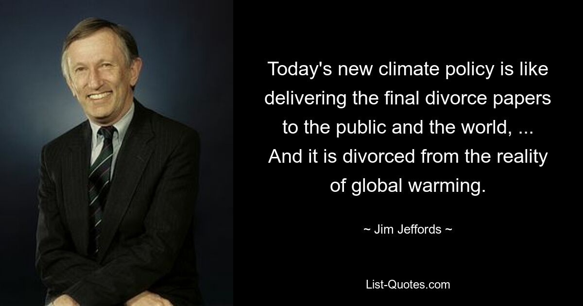 Today's new climate policy is like delivering the final divorce papers to the public and the world, ... And it is divorced from the reality of global warming. — © Jim Jeffords