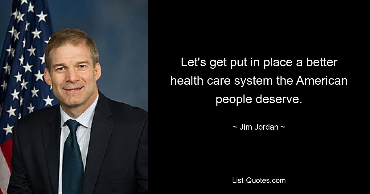 Let's get put in place a better health care system the American people deserve. — © Jim Jordan