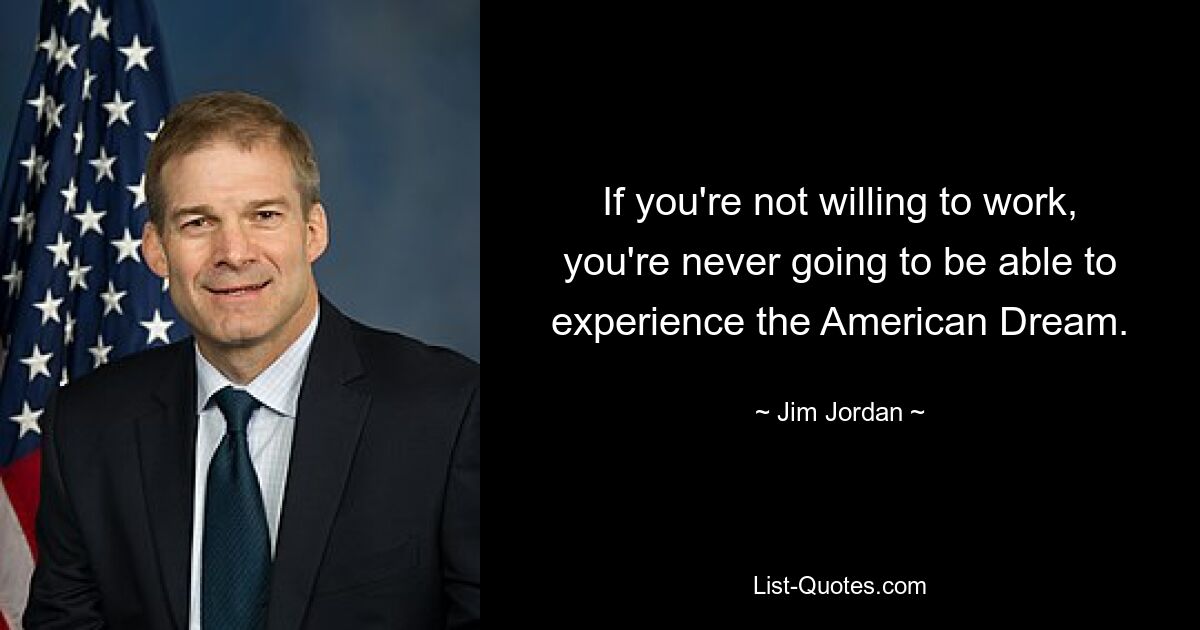 If you're not willing to work, you're never going to be able to experience the American Dream. — © Jim Jordan