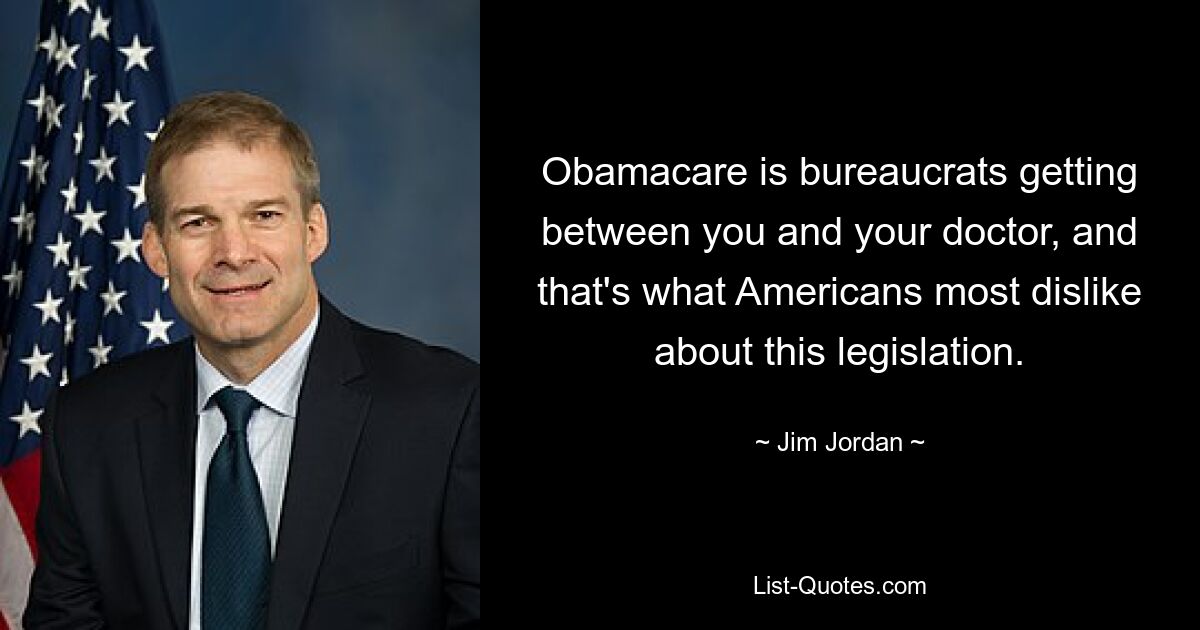 Obamacare is bureaucrats getting between you and your doctor, and that's what Americans most dislike about this legislation. — © Jim Jordan