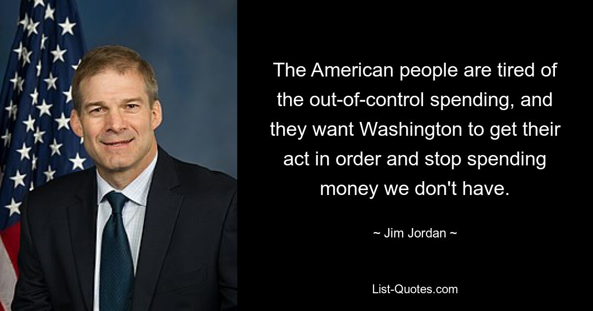 The American people are tired of the out-of-control spending, and they want Washington to get their act in order and stop spending money we don't have. — © Jim Jordan