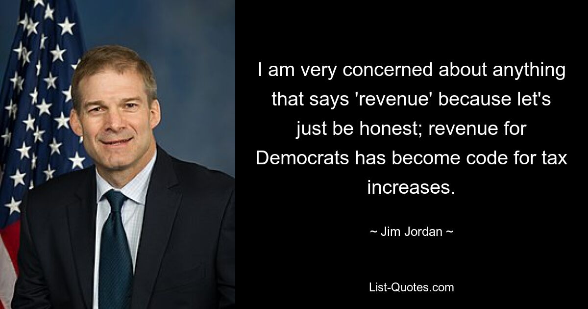 I am very concerned about anything that says 'revenue' because let's just be honest; revenue for Democrats has become code for tax increases. — © Jim Jordan