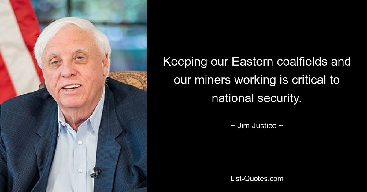 Keeping our Eastern coalfields and our miners working is critical to national security. — © Jim Justice