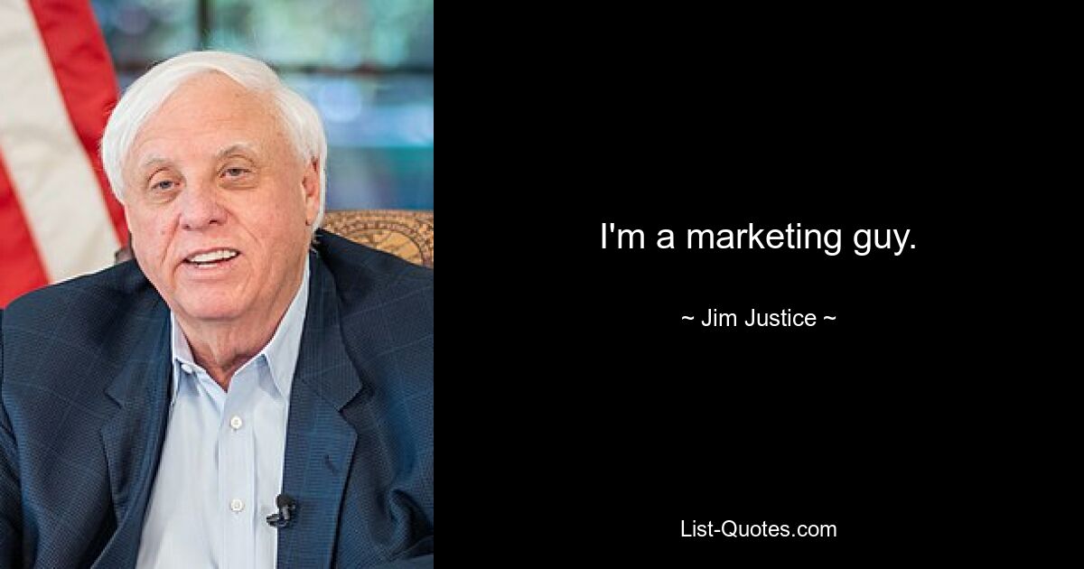 I'm a marketing guy. — © Jim Justice