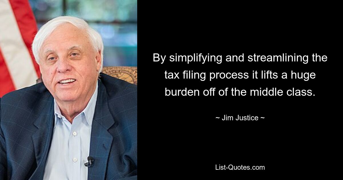 By simplifying and streamlining the tax filing process it lifts a huge burden off of the middle class. — © Jim Justice