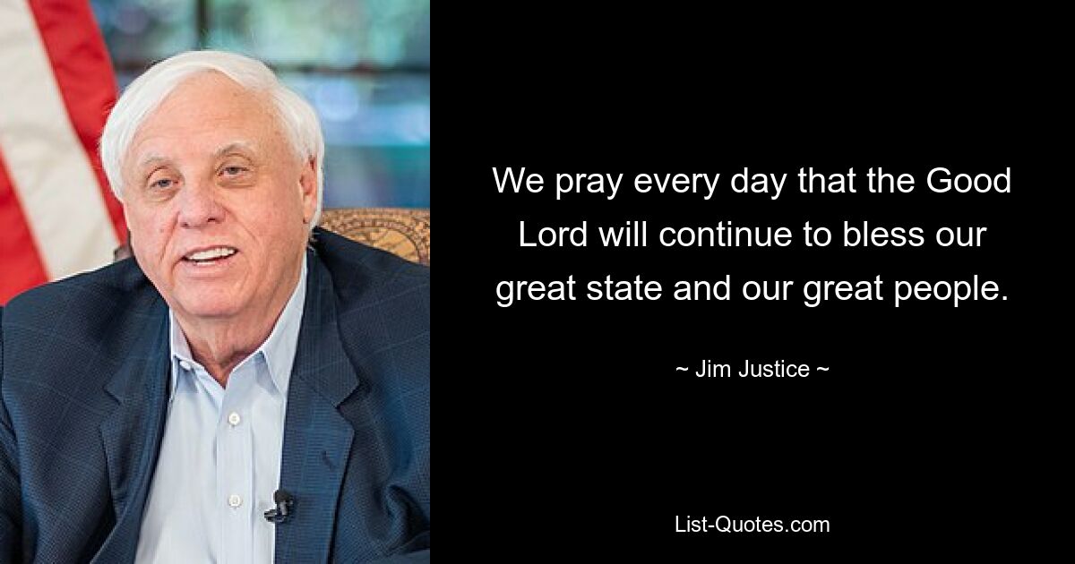 We pray every day that the Good Lord will continue to bless our great state and our great people. — © Jim Justice