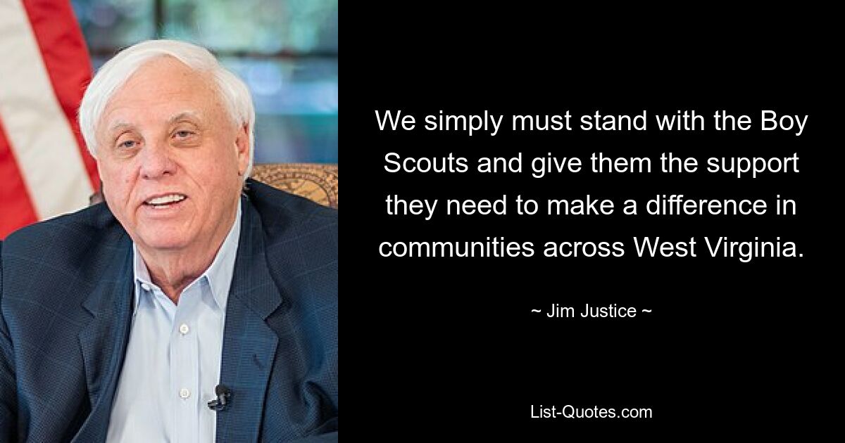 We simply must stand with the Boy Scouts and give them the support they need to make a difference in communities across West Virginia. — © Jim Justice