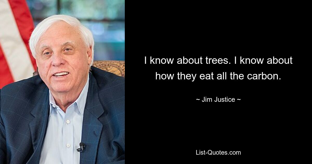 I know about trees. I know about how they eat all the carbon. — © Jim Justice