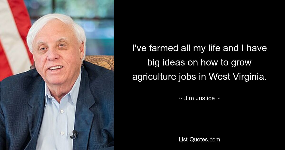 I've farmed all my life and I have big ideas on how to grow agriculture jobs in West Virginia. — © Jim Justice