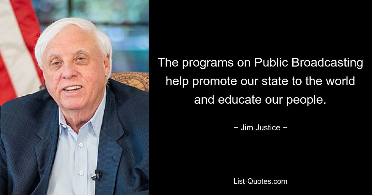 The programs on Public Broadcasting help promote our state to the world and educate our people. — © Jim Justice