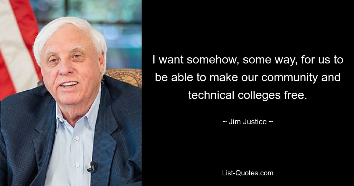 I want somehow, some way, for us to be able to make our community and technical colleges free. — © Jim Justice