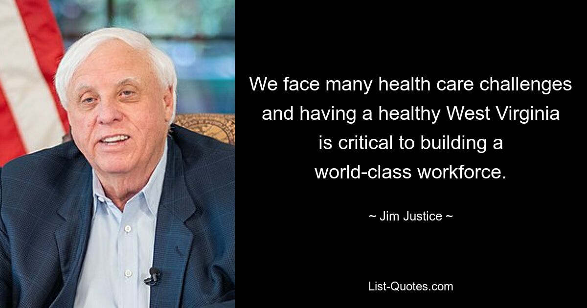 We face many health care challenges and having a healthy West Virginia is critical to building a world-class workforce. — © Jim Justice