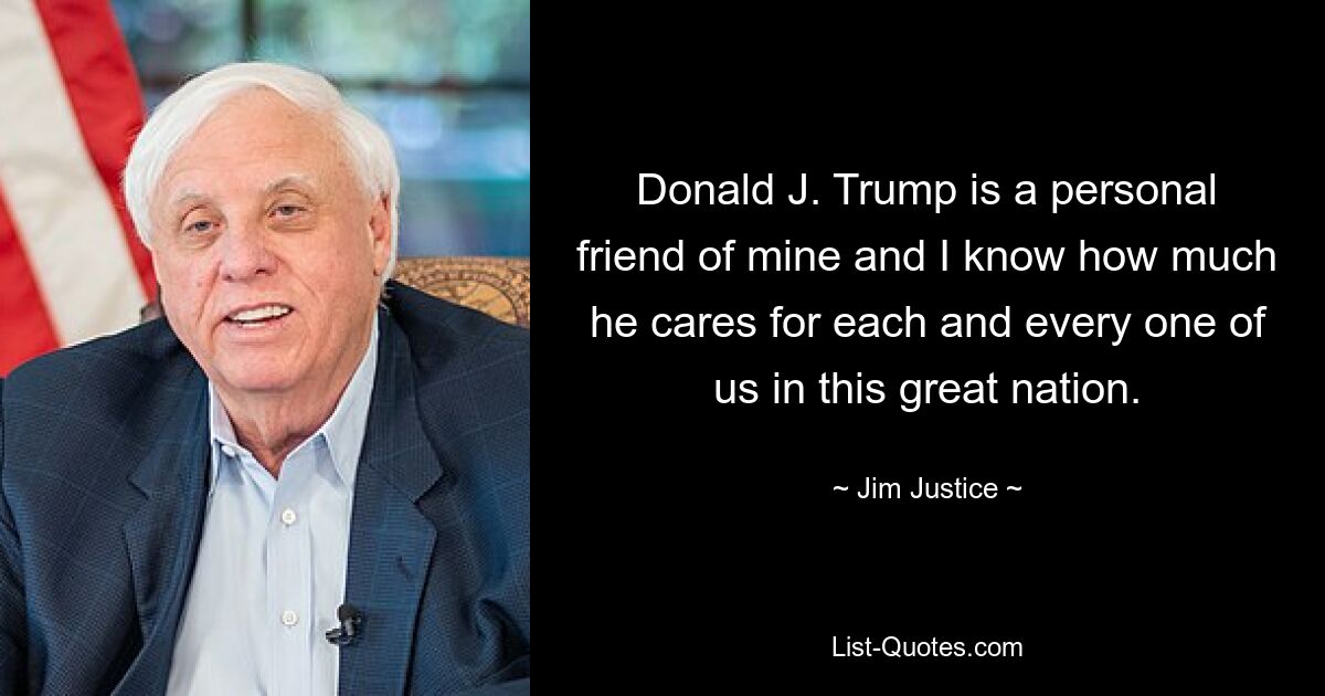 Donald J. Trump is a personal friend of mine and I know how much he cares for each and every one of us in this great nation. — © Jim Justice