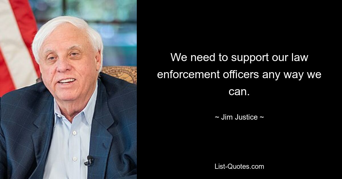 We need to support our law enforcement officers any way we can. — © Jim Justice