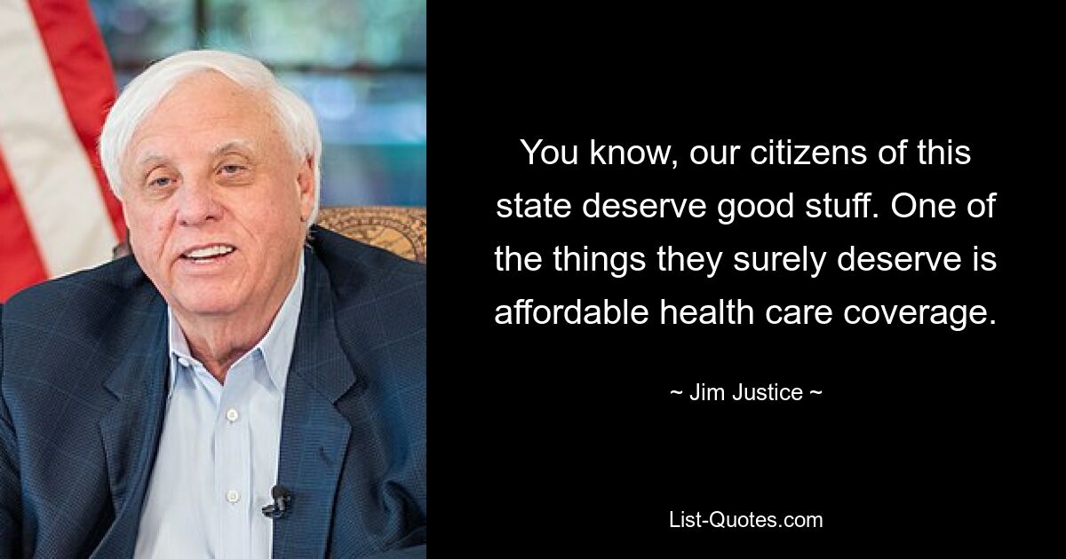 You know, our citizens of this state deserve good stuff. One of the things they surely deserve is affordable health care coverage. — © Jim Justice