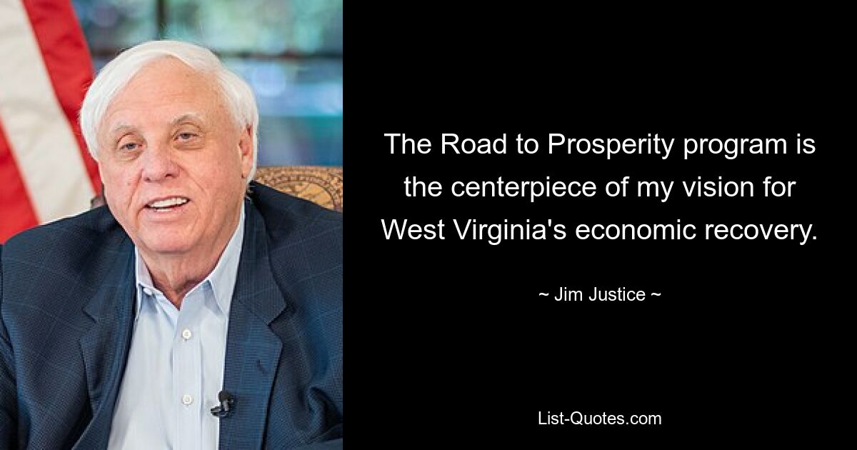 The Road to Prosperity program is the centerpiece of my vision for West Virginia's economic recovery. — © Jim Justice