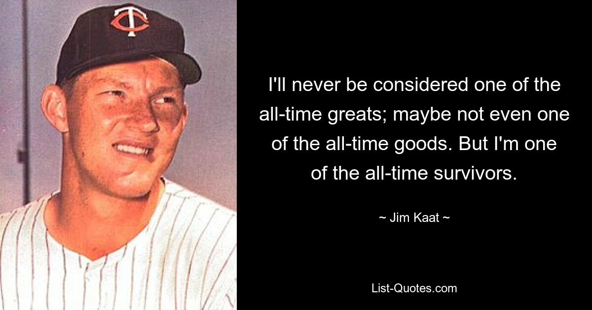 I'll never be considered one of the all-time greats; maybe not even one of the all-time goods. But I'm one of the all-time survivors. — © Jim Kaat