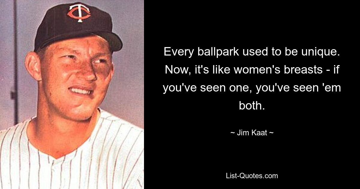 Every ballpark used to be unique. Now, it's like women's breasts - if you've seen one, you've seen 'em both. — © Jim Kaat