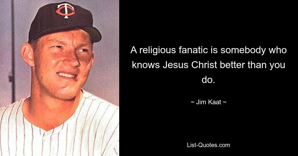 A religious fanatic is somebody who knows Jesus Christ better than you do. — © Jim Kaat