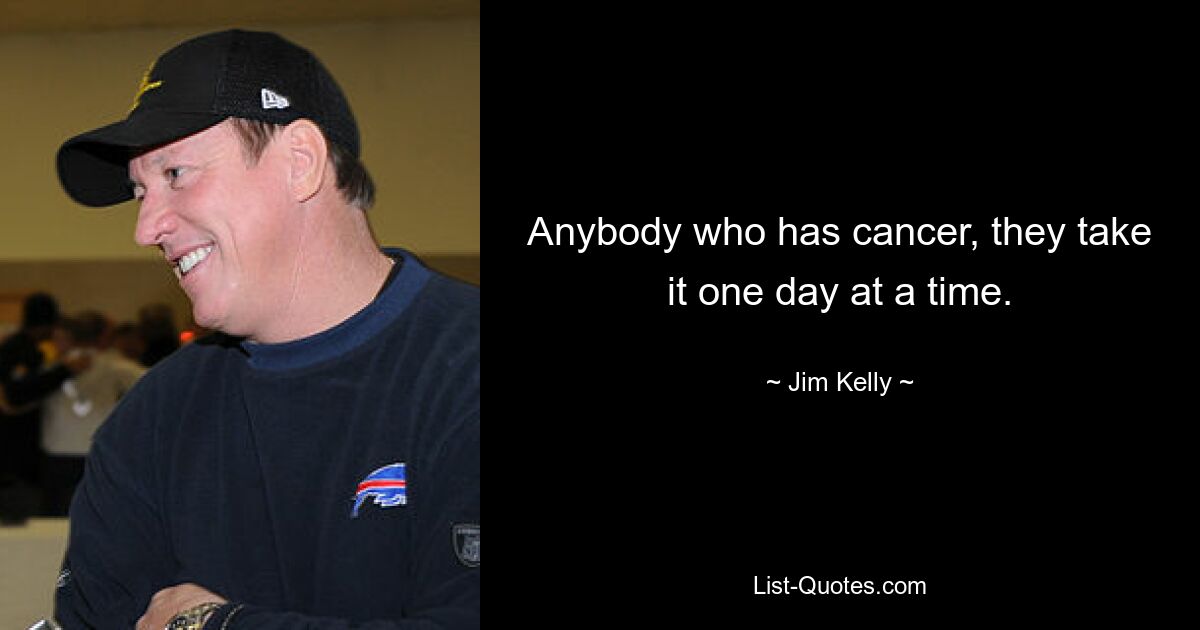 Anybody who has cancer, they take it one day at a time. — © Jim Kelly